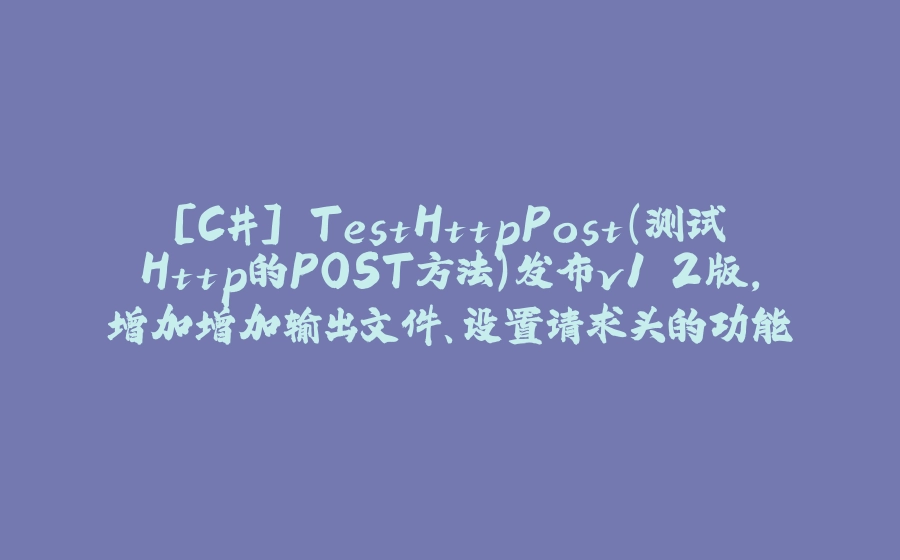 [C#] TestHttpPost（测试Http的POST方法）发布v1.2版，增加增加输出文件、设置请求头的功能 - 拾光赋-拾光赋