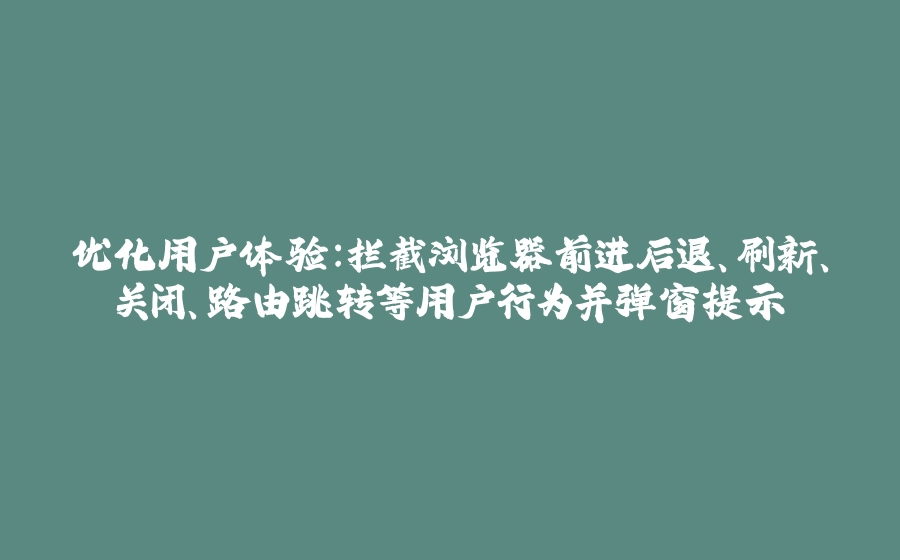 优化用户体验：拦截浏览器前进后退、刷新、关闭、路由跳转等用户行为并弹窗提示 - 拾光赋-拾光赋