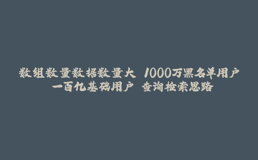 数组数量数据数量大 1000万黑名单用户 一百亿基础用户 查询检索思路 - 拾光赋-拾光赋