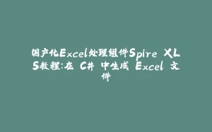国产化Excel处理组件Spire.XLS教程:在 C# 中生成 Excel 文件-拾光赋