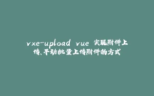 vxe-upload vue 实现附件上传、手动批量上传附件的方式-拾光赋
