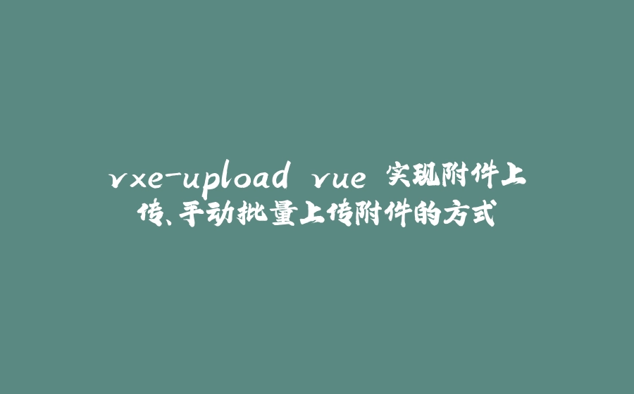 vxe-upload vue 实现附件上传、手动批量上传附件的方式 - 拾光赋-拾光赋