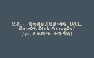 记录---前端图像五兄弟：网络 URL、Base64、Blob、ArrayBuffer、本地路径，全整明白！-拾光赋