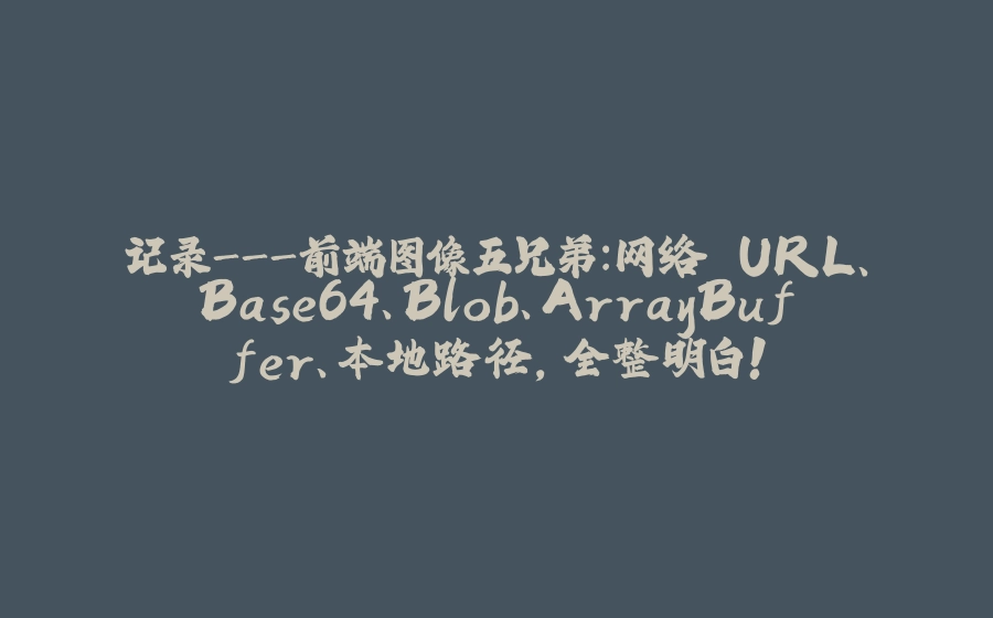 记录-前端图像五兄弟：网络 URL、Base64、Blob、ArrayBuffer、本地路径，全整明白！ - 拾光赋-拾光赋