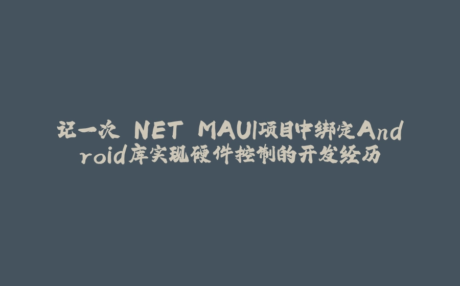 记一次.NET MAUI项目中绑定Android库实现硬件控制的开发经历 - 拾光赋-拾光赋