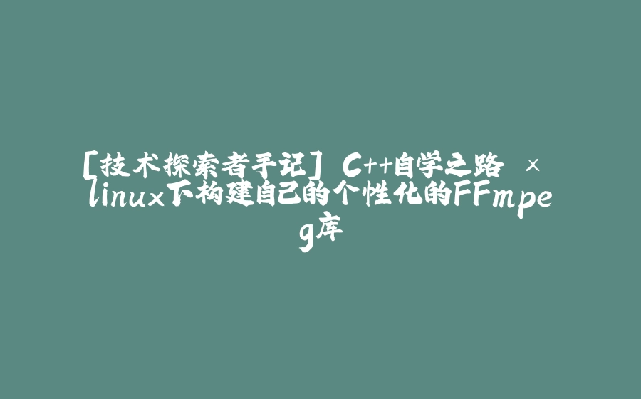 [技术探索者手记] C++自学之路 × linux下构建自己的个性化的FFmpeg库 - 拾光赋-拾光赋