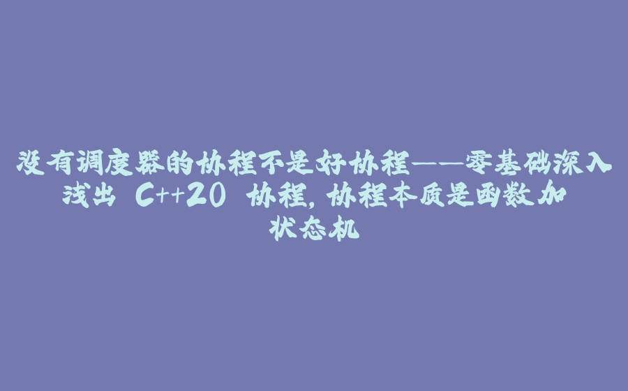 没有调度器的协程不是好协程——零基础深入浅出 C++20 协程,协程本质是函数加状态机 - 拾光赋-拾光赋