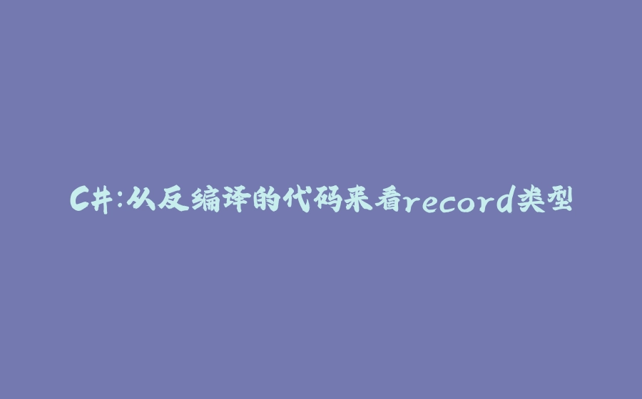 C#：从反编译的代码来看record类型 - 拾光赋-拾光赋