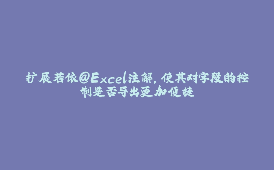 扩展若依@Excel注解，使其对字段的控制是否导出更加便捷 - 拾光赋-拾光赋