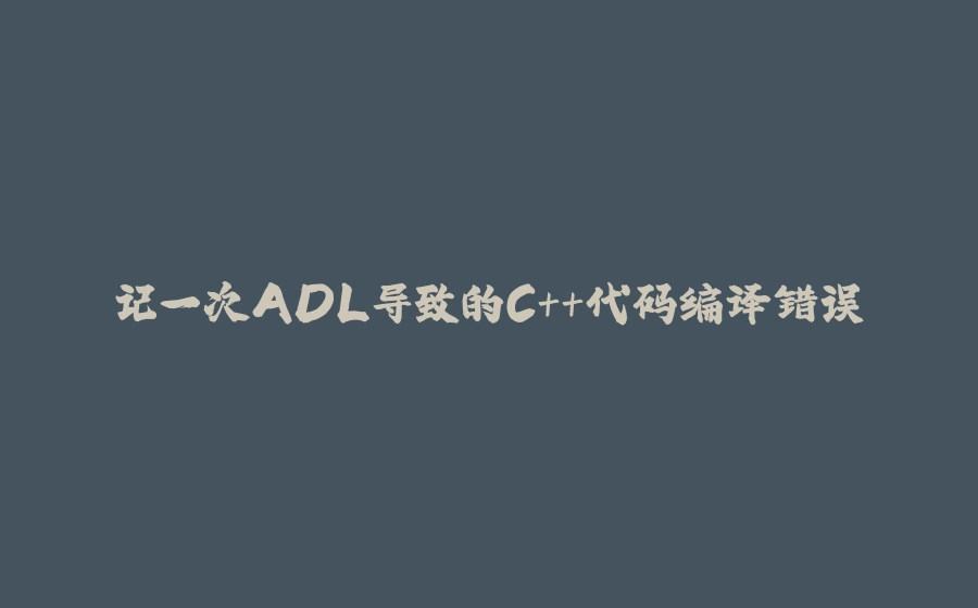 记一次ADL导致的C++代码编译错误 - 拾光赋-拾光赋