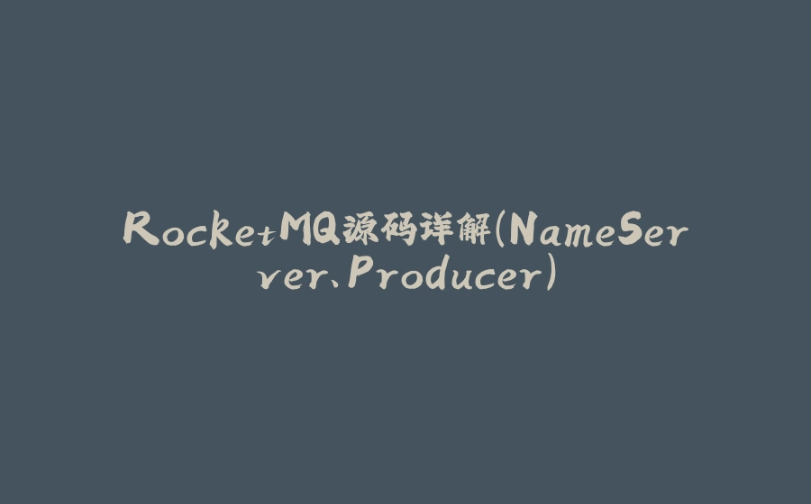 RocketMQ源码详解(NameServer、Producer) - 拾光赋-拾光赋