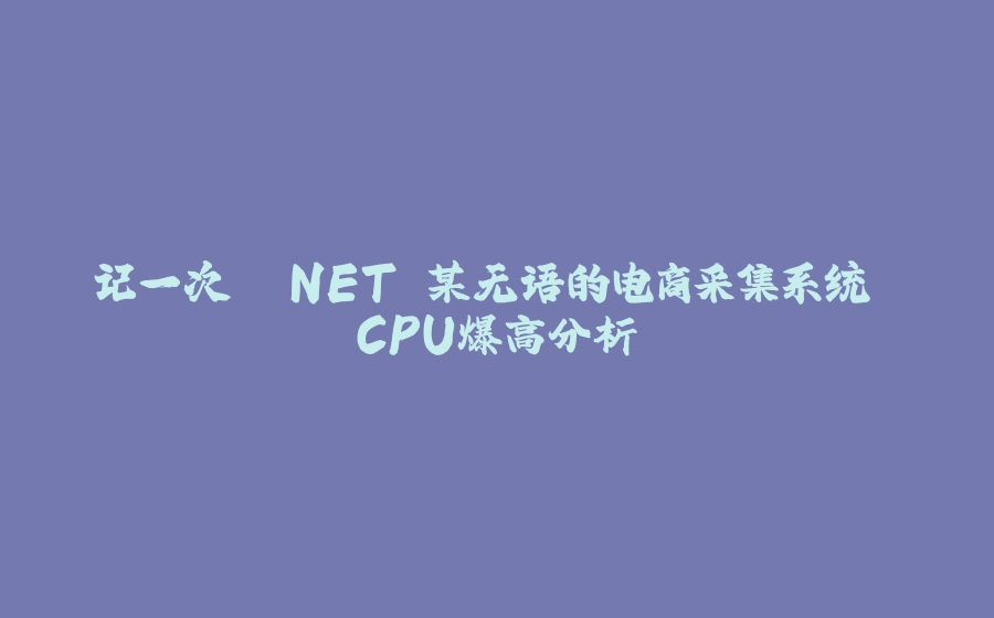 记一次 .NET 某无语的电商采集系统 CPU爆高分析 - 拾光赋-拾光赋