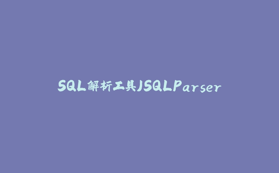 SQL解析工具JSQLParser - 拾光赋-拾光赋