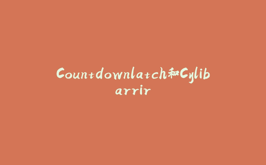 Countdownlatch和Cylibarrir - 拾光赋-拾光赋