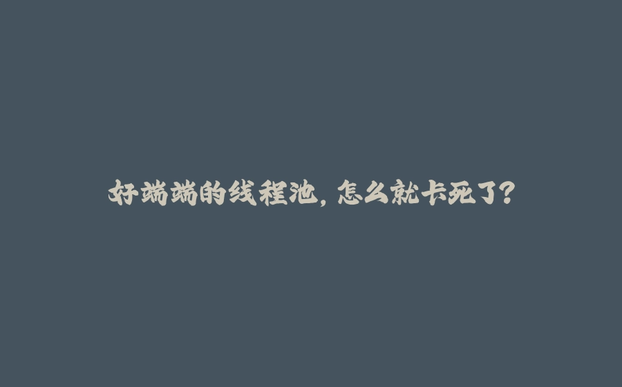 好端端的线程池，怎么就卡死了？ - 拾光赋-拾光赋