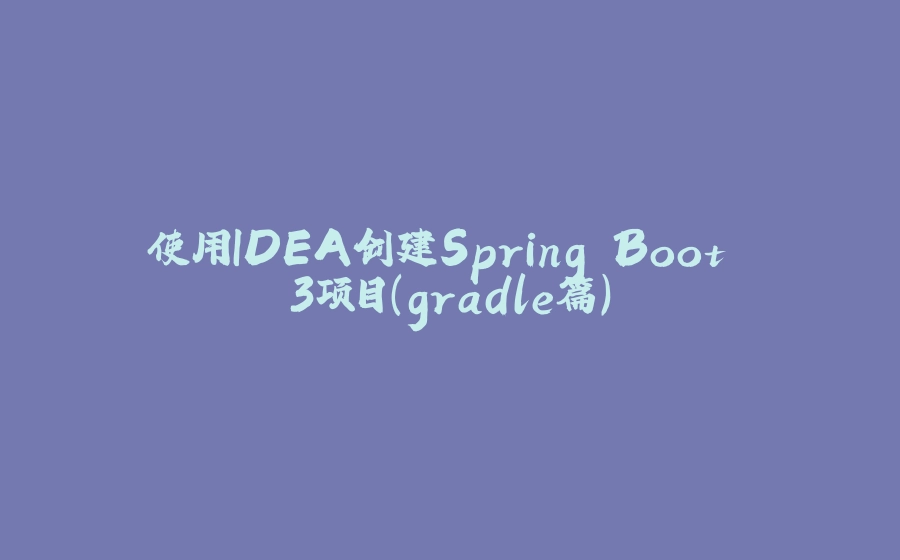 使用IDEA创建Spring Boot 3项目（gradle篇） - 拾光赋-拾光赋