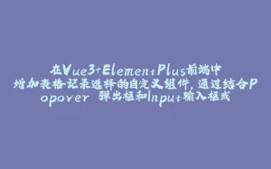 在Vue3+ElementPlus前端中增加表格记录选择的自定义组件，通过结合Popover 弹出框和Input输入框或者按钮选择实现-拾光赋