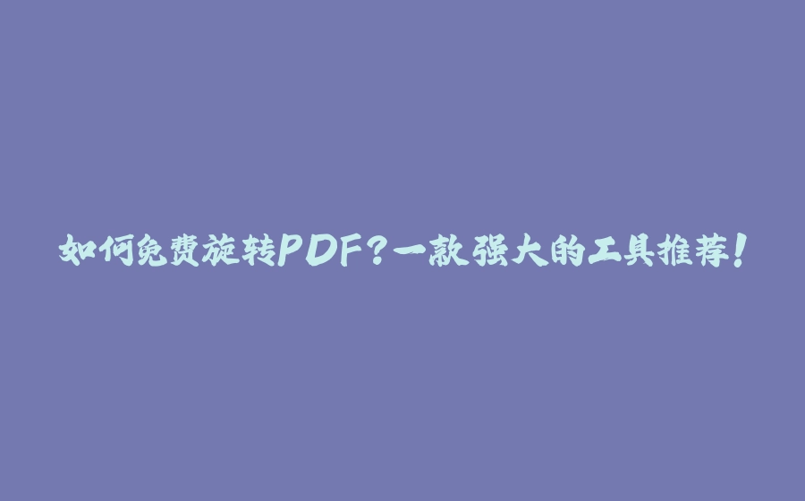 如何免费旋转PDF？一款强大的工具推荐！ - 拾光赋-拾光赋