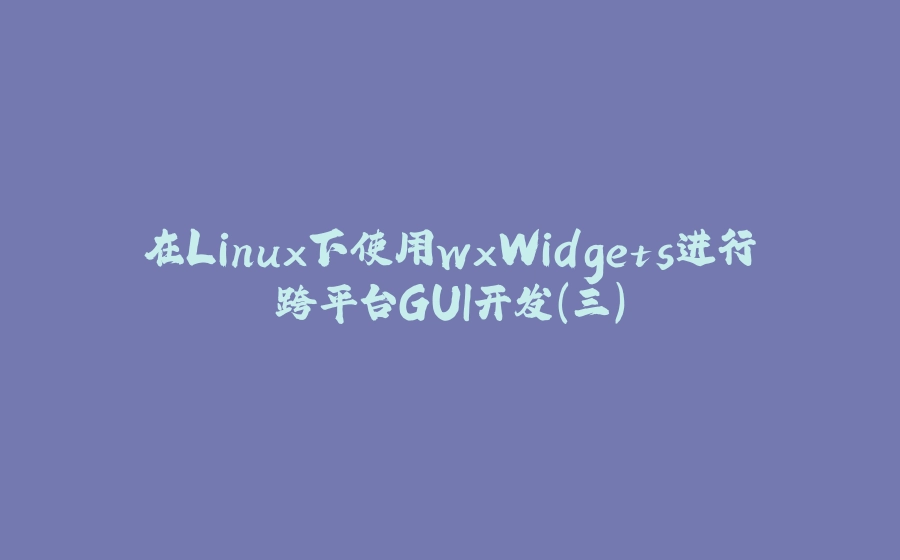 在Linux下使用wxWidgets进行跨平台GUI开发（三） - 拾光赋-拾光赋