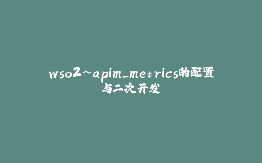 wso2~apim_metrics的配置与二次开发 - 拾光赋-拾光赋