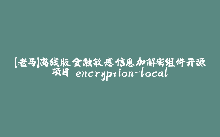 【老马】离线版金融敏感信息加解密组件开源项目 encryption-local - 拾光赋-拾光赋