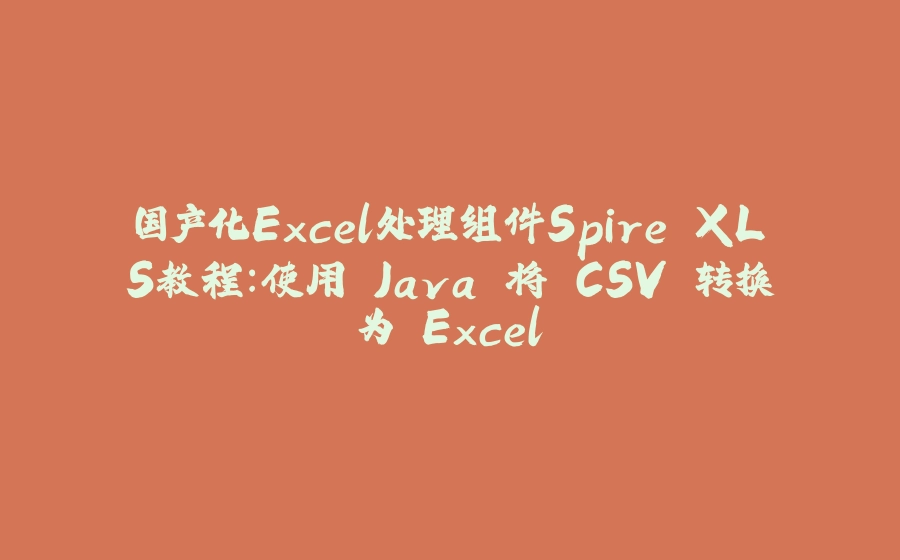 国产化Excel处理组件Spire.XLS教程：使用 Java 将 CSV 转换为 Excel - 拾光赋-拾光赋