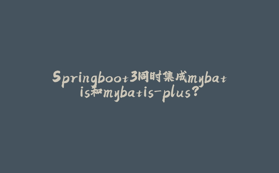Springboot3同时集成mybatis和mybatis-plus? - 拾光赋-拾光赋