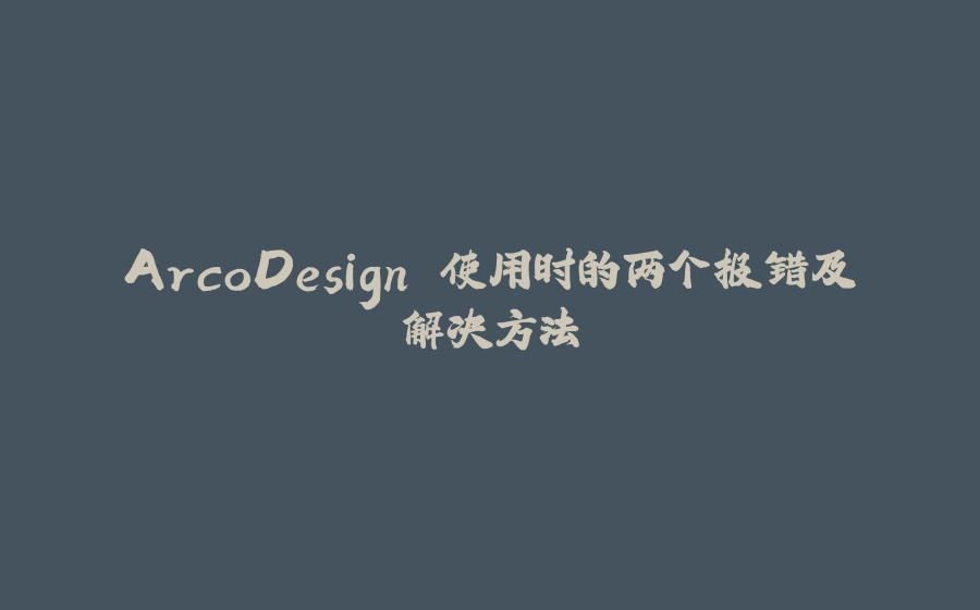 ArcoDesign 使用时的两个报错及解决方法 - 拾光赋-拾光赋