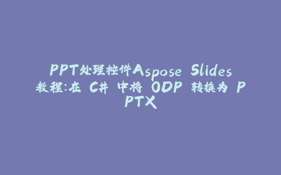 PPT处理控件Aspose.Slides教程：在 C# 中将 ODP 转换为 PPTX - 拾光赋-拾光赋