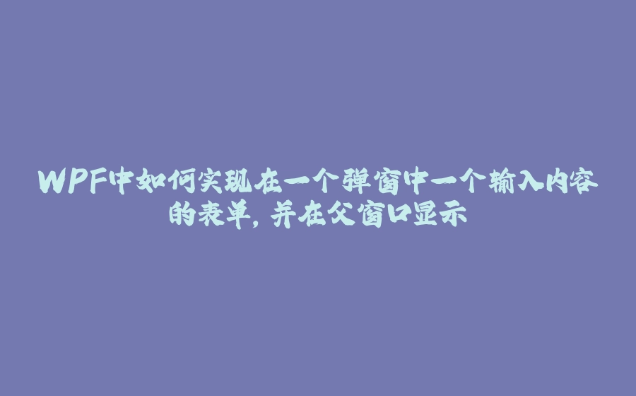WPF中如何实现在一个弹窗中一个输入内容的表单，并在父窗口显示 - 拾光赋-拾光赋
