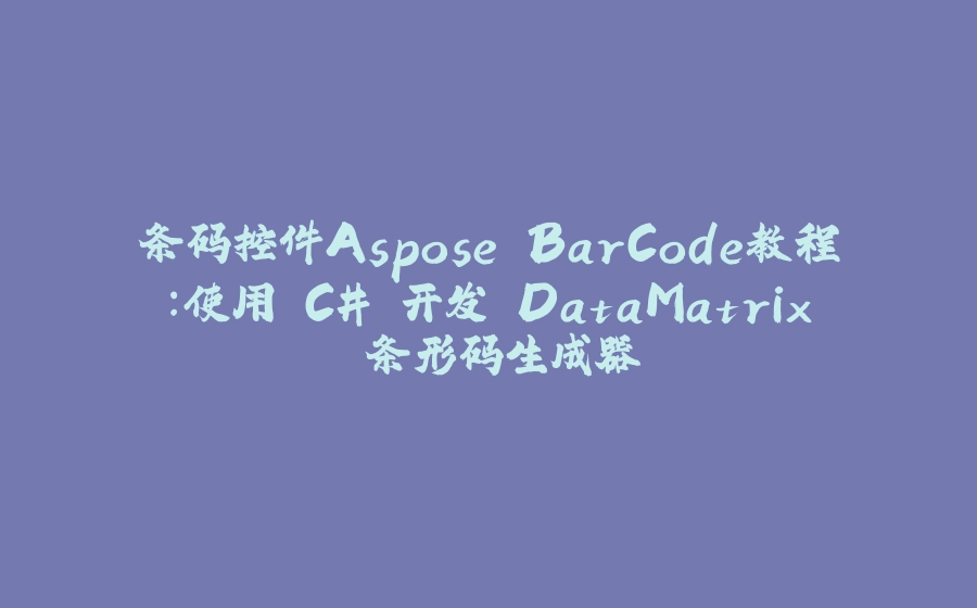 条码控件Aspose.BarCode教程：使用 C# 开发 DataMatrix 条形码生成器 - 拾光赋-拾光赋