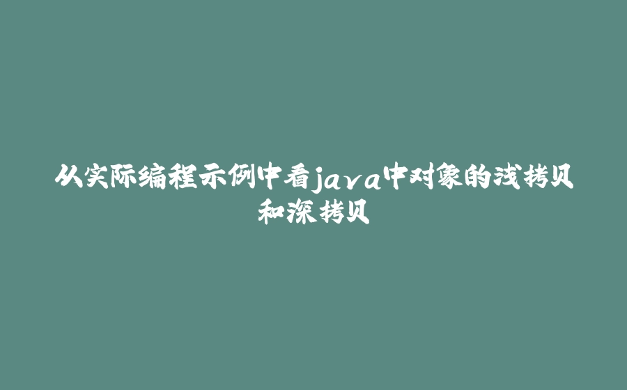 从实际编程示例中看java中对象的浅拷贝和深拷贝 - 拾光赋-拾光赋