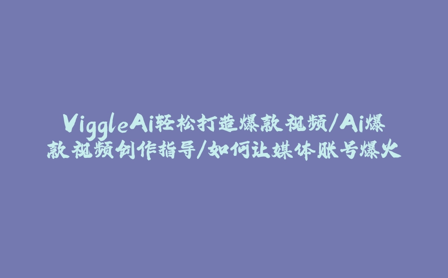 ViggleAi轻松打造爆款视频/Ai爆款视频创作指导/如何让媒体账号爆火 - 拾光赋-拾光赋