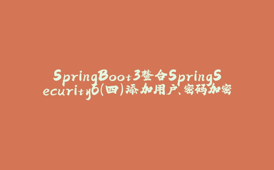 SpringBoot3整合SpringSecurity6(四)添加用户、密码加密 - 拾光赋-拾光赋