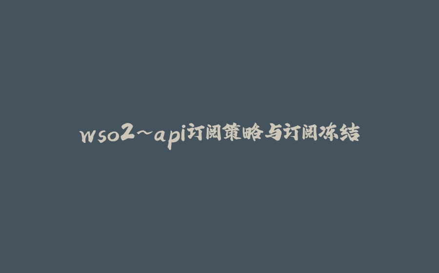 wso2~api订阅策略与订阅冻结 - 拾光赋-拾光赋