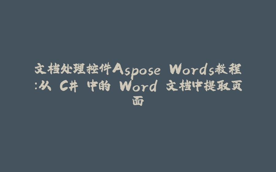 文档处理控件Aspose.Words教程：从 C# 中的 Word 文档中提取页面 - 拾光赋-拾光赋