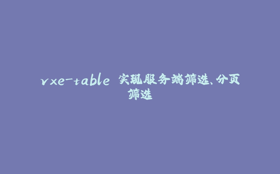 vxe-table 实现服务端筛选、分页筛选 - 拾光赋-拾光赋