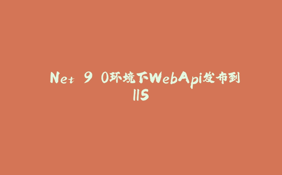 .Net 9.0环境下WebApi发布到IIS - 拾光赋-拾光赋