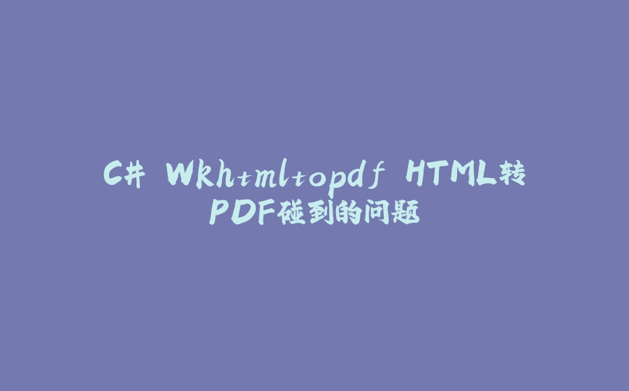 C# Wkhtmltopdf HTML转PDF碰到的问题 - 拾光赋-拾光赋