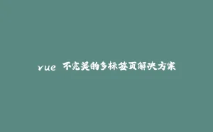 vue 不完美的多标签页解决方案-拾光赋