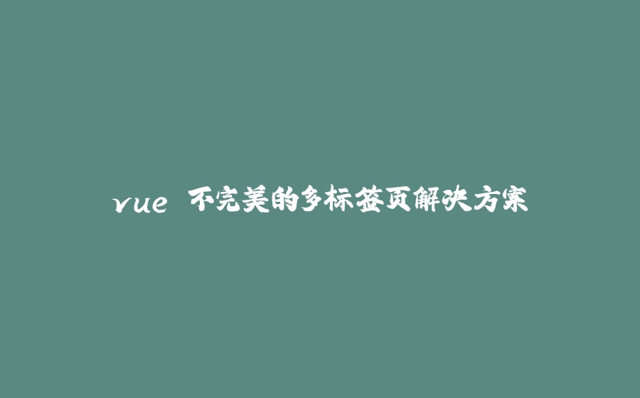 vue 不完美的多标签页解决方案 - 拾光赋-拾光赋