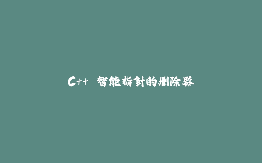C++ 智能指针的删除器 - 拾光赋-拾光赋