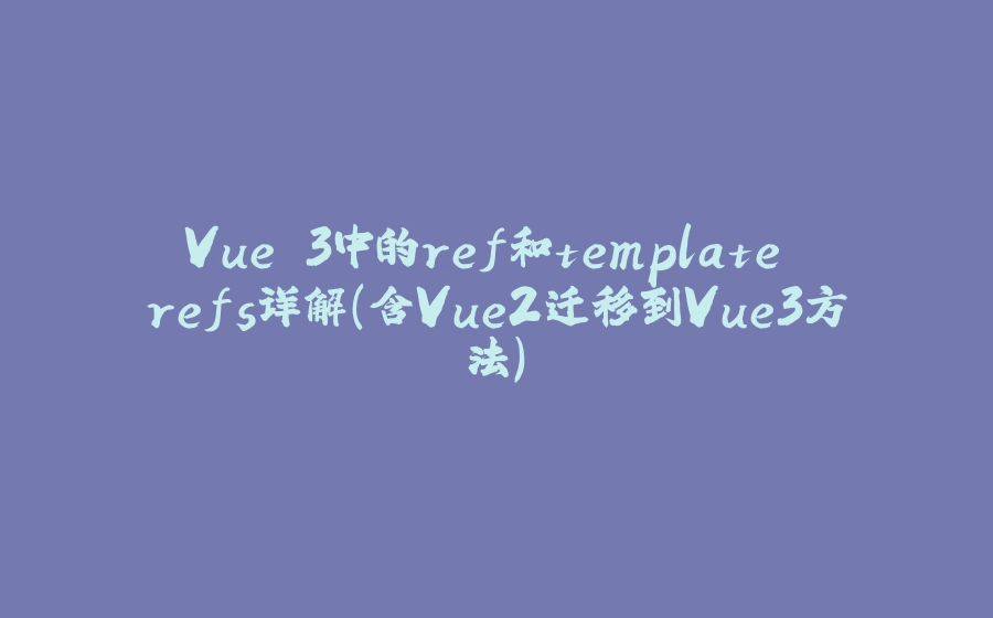 Vue 3中的ref和template refs详解（含Vue2迁移到Vue3方法） - 拾光赋-拾光赋