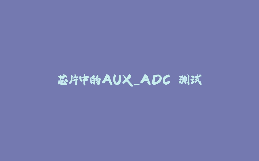 芯片中的AUX_ADC 测试 - 拾光赋-拾光赋