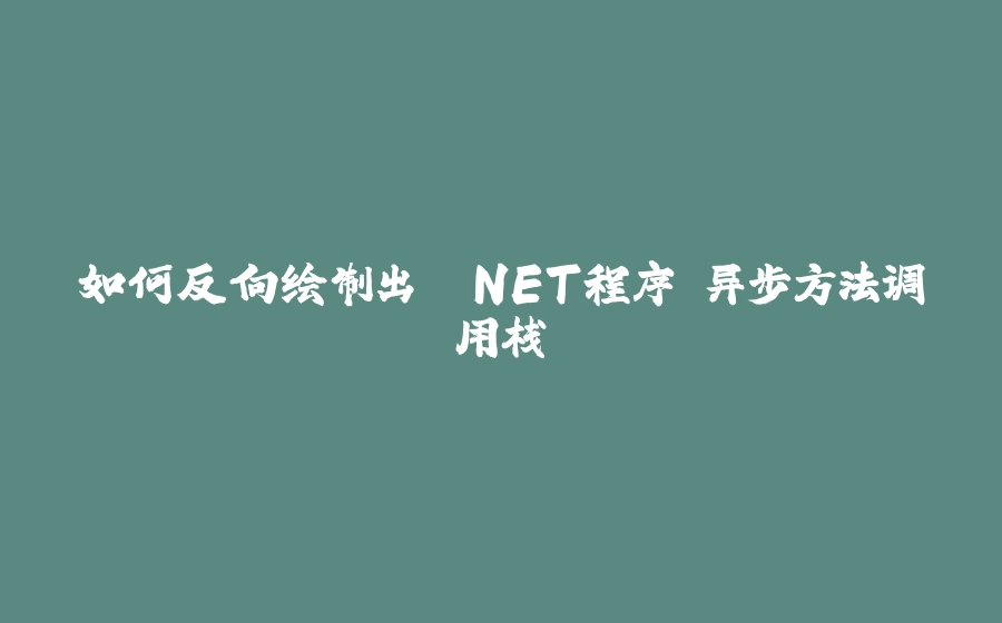 如何反向绘制出 .NET程序 异步方法调用栈 - 拾光赋-拾光赋