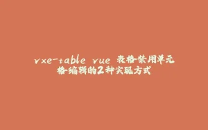 vxe-table vue 表格禁用单元格编辑的2种实现方式-拾光赋