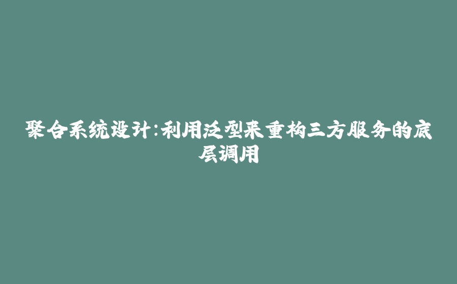 聚合系统设计：利用泛型来重构三方服务的底层调用 - 拾光赋-拾光赋