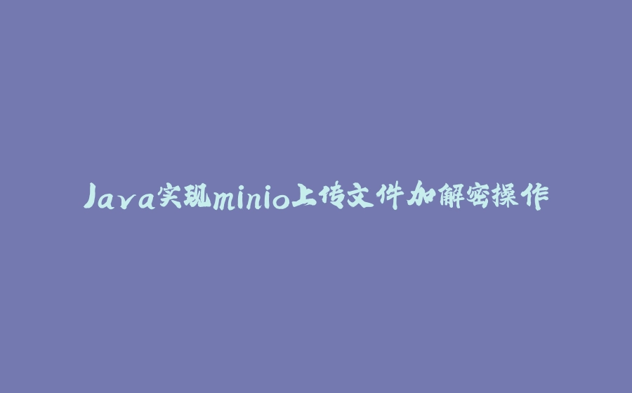 Java实现minio上传文件加解密操作 - 拾光赋-拾光赋