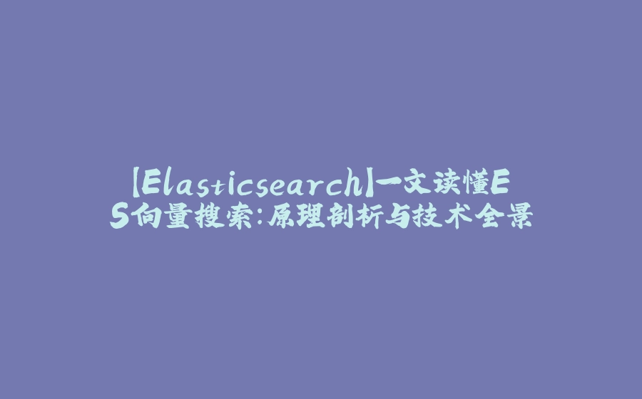 【Elasticsearch】一文读懂ES向量搜索：原理剖析与技术全景 - 拾光赋-拾光赋