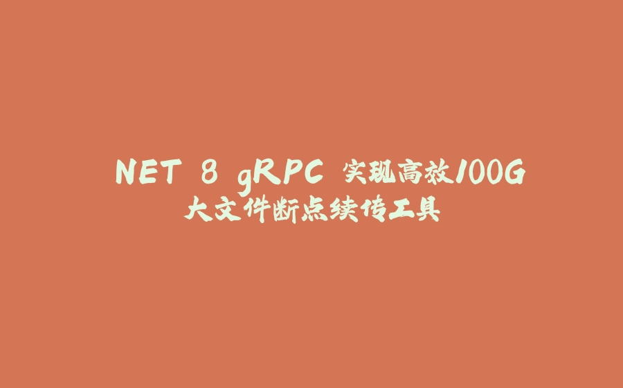 .NET 8 gRPC 实现高效100G大文件断点续传工具 - 拾光赋-拾光赋